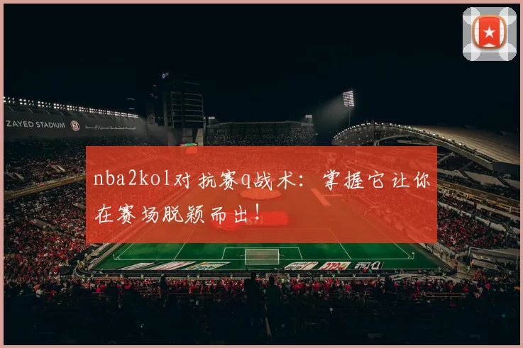 nba2kol对抗赛q战术：掌握它让你在赛场脱颖而出！