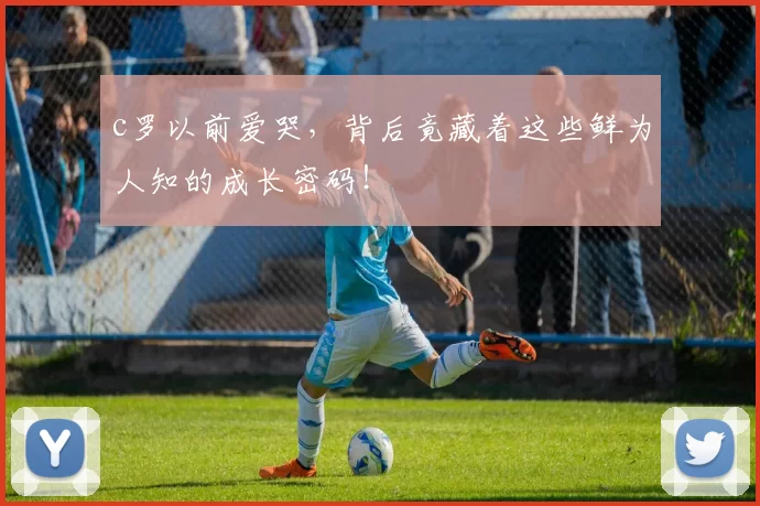 c罗以前爱哭,背后竟藏着这些鲜为人知的成长密码!