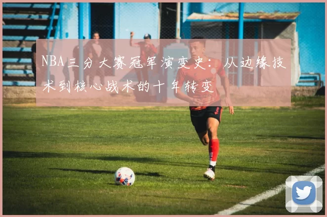 NBA三分大赛冠军演变史:从边缘技术到核心战术的十年转变