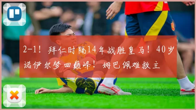 2-1！拜仁时隔14年战胜皇马！40岁诺伊尔梦回巅峰！姆巴佩难救主