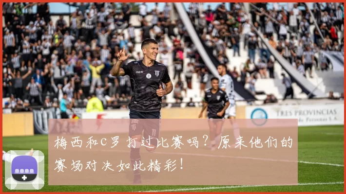 梅西和c罗打过比赛吗?原来他们的赛场对决如此精彩!