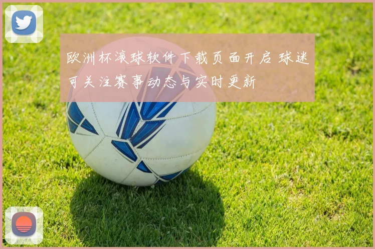 欧洲杯滚球软件下载页面开启 球迷可关注赛事动态与实时更新