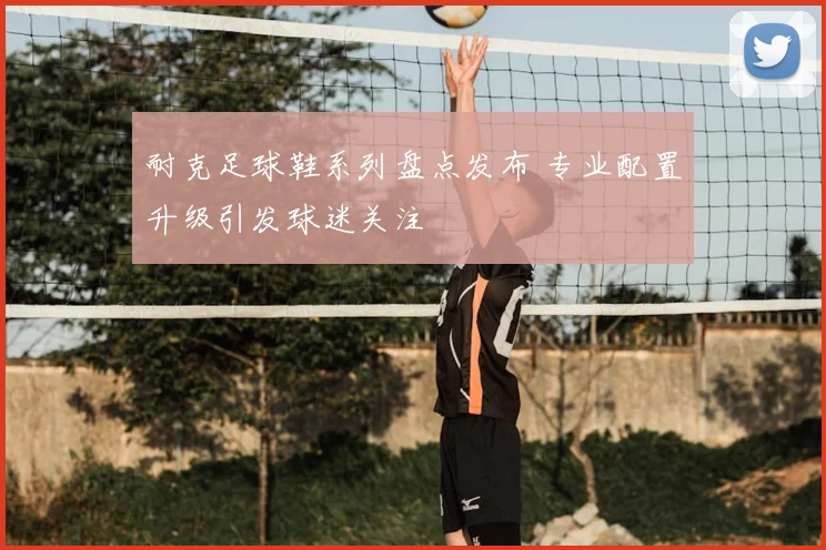 耐克足球鞋系列盘点发布 专业配置升级引发球迷关注