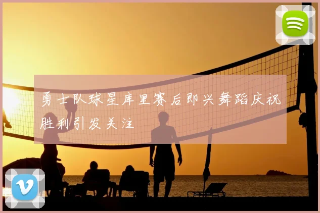勇士队球星库里赛后即兴舞蹈庆祝胜利引发关注