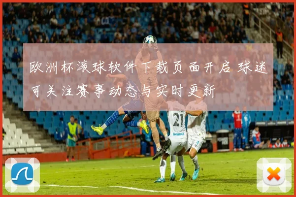欧洲杯滚球软件下载页面开启 球迷可关注赛事动态与实时更新