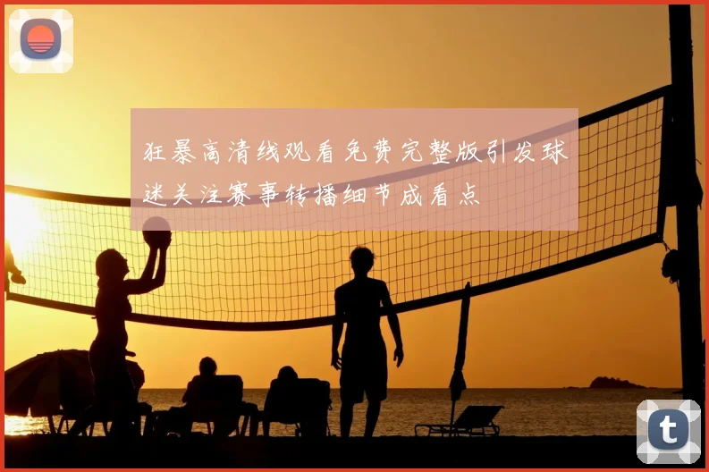 狂暴高清线观看免费完整版引发球迷关注赛事转播细节成看点