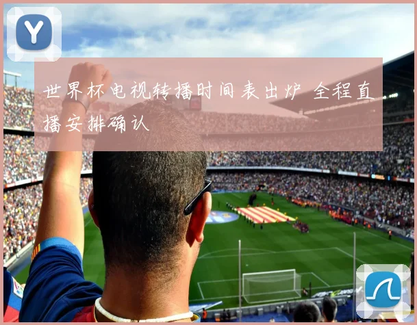世界杯电视转播时间表出炉 全程直播安排确认