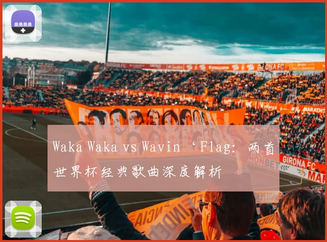 Waka Waka vs Wavin‘ Flag:两首世界杯经典歌曲深度解析