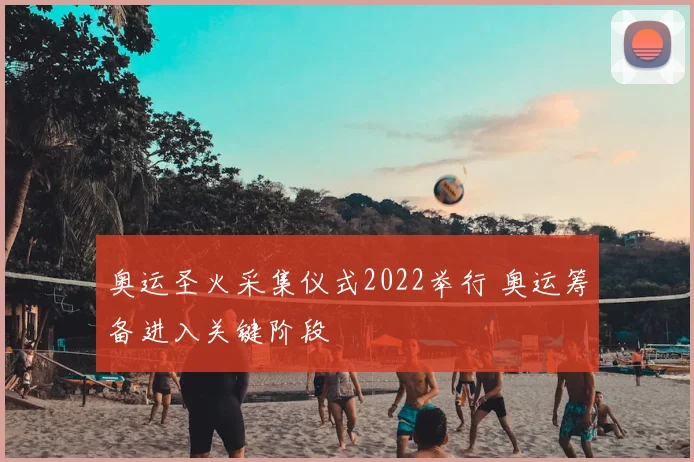 奥运圣火采集仪式2022举行 奥运筹备进入关键阶段