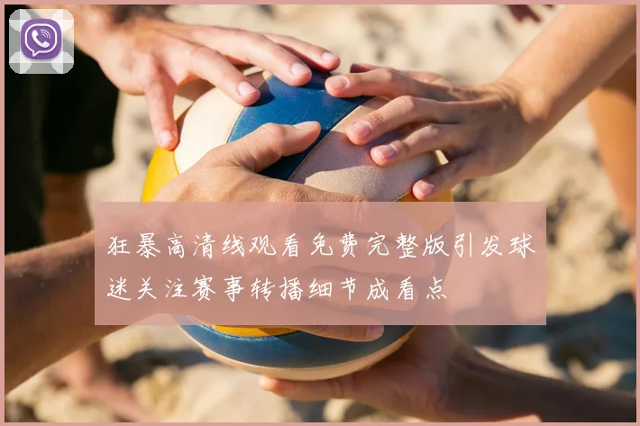 狂暴高清线观看免费完整版引发球迷关注赛事转播细节成看点