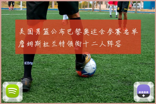 美国男篮公布巴黎奥运会参赛名单詹姆斯杜兰特领衔十二人阵容