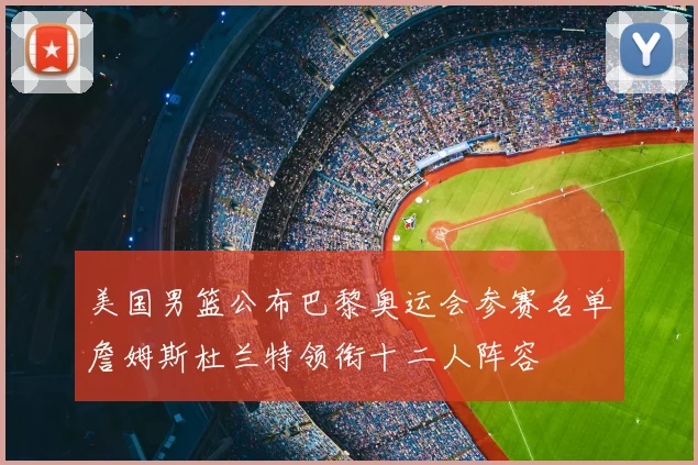 美国男篮公布巴黎奥运会参赛名单詹姆斯杜兰特领衔十二人阵容