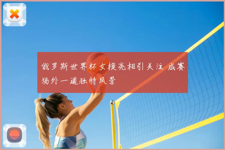 俄罗斯世界杯女模亮相引关注 成赛场外一道独特风景