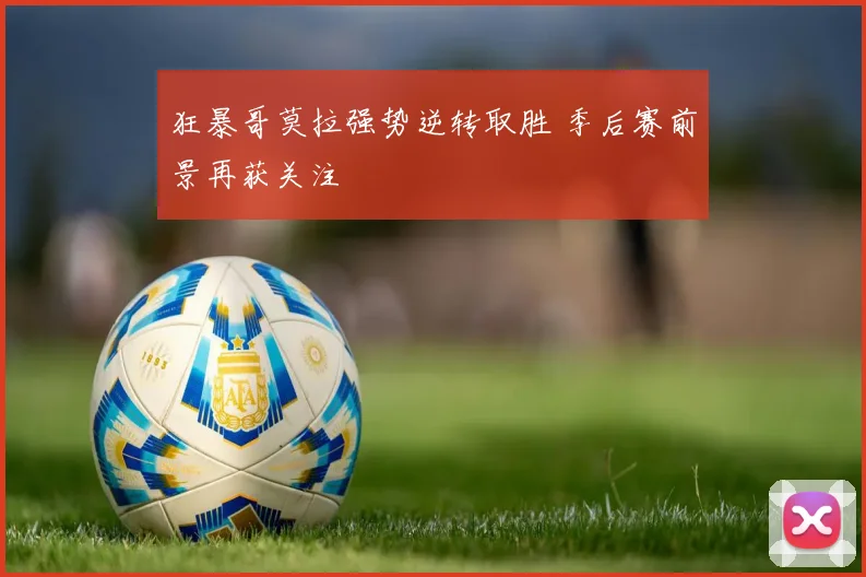 狂暴哥莫拉强势逆转取胜 季后赛前景再获关注