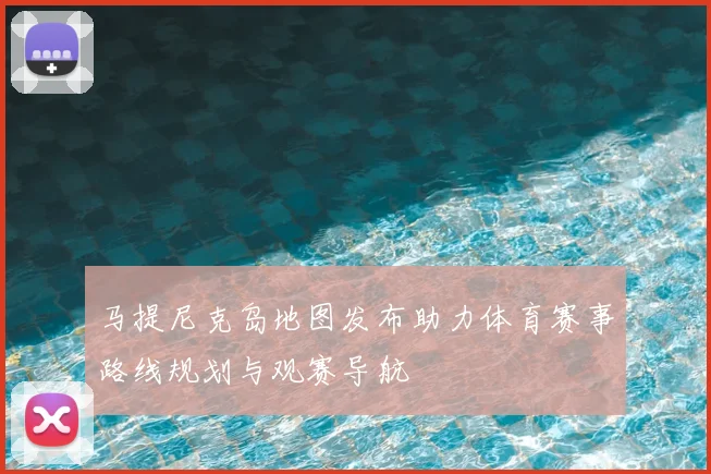 马提尼克岛地图发布助力体育赛事路线规划与观赛导航
