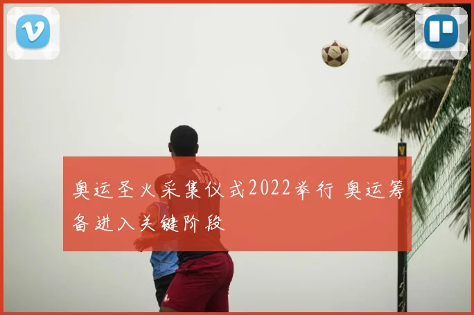 奥运圣火采集仪式2022举行 奥运筹备进入关键阶段
